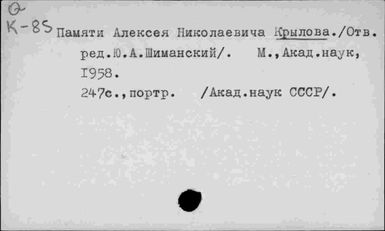 ﻿
Памяти Алексея Николаевича Крылова./Отв.
ред.Ю.А.Шиманский/.
М.,Акад.наук,
1958.
247с., портр.
/Акад.наук СССР/.